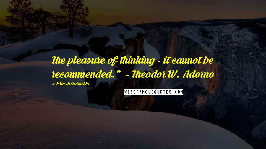 Eric Jarosinski quotes: The pleasure of thinking - it cannot be recommended." - Theodor W. Adorno