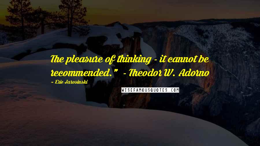 Eric Jarosinski quotes: The pleasure of thinking - it cannot be recommended." - Theodor W. Adorno Eric Jarosinski quotes: The pleasure of thinking - it cannot be recommended." - Theodor W. Adorno