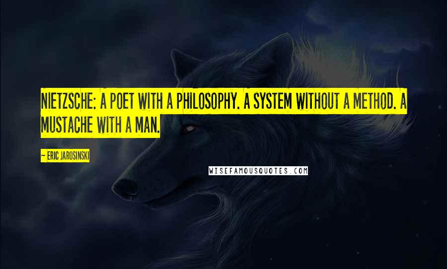 Eric Jarosinski quotes: Nietzsche: A poet with a philosophy. A system without a method. A mustache with a man. Eric Jarosinski quotes: Nietzsche: A poet with a philosophy. A system without a method. A mustache with a man.