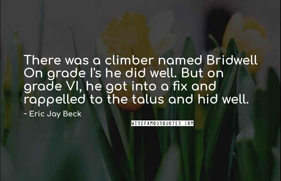 Eric Jay Beck quotes: There was a climber named Bridwell On grade I's he did well. But on grade VI, he got into a fix and rappelled to the talus and hid well.