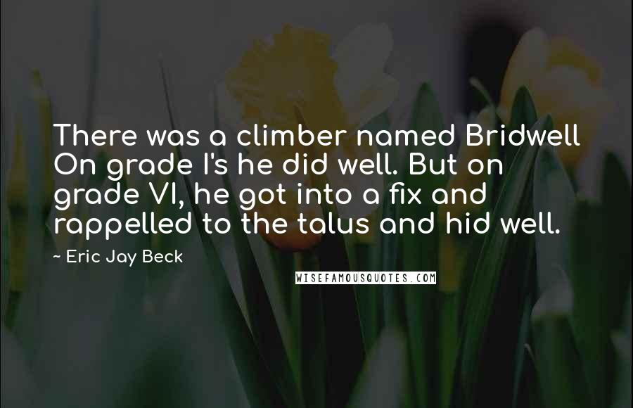 Eric Jay Beck quotes: There was a climber named Bridwell On grade I's he did well. But on grade VI, he got into a fix and rappelled to the talus and hid well. Eric Jay Beck quotes: There was a climber named Bridwell On grade I's he did well. But on grade VI, he got into a fix and rappelled to the talus and hid well.