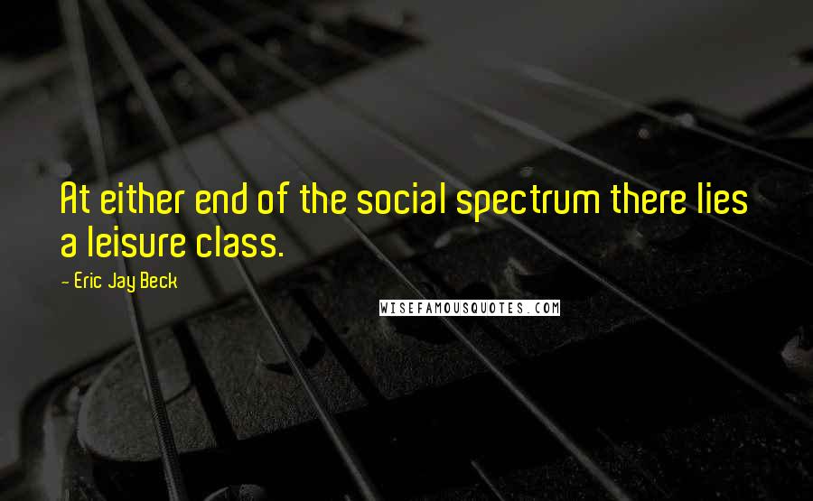 Eric Jay Beck quotes: At either end of the social spectrum there lies a leisure class.