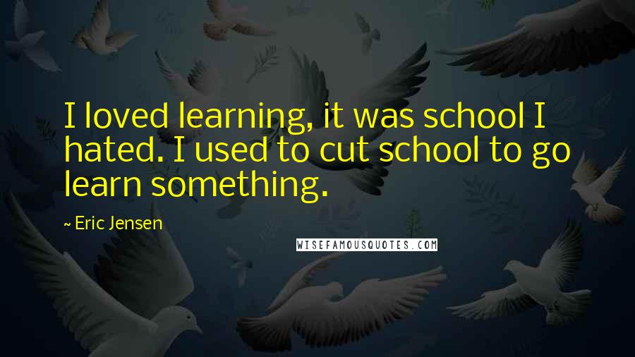 Eric Jensen quotes: I loved learning, it was school I hated. I used to cut school to go learn something.