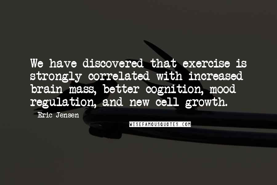 Eric Jensen quotes: We have discovered that exercise is strongly correlated with increased brain mass, better cognition, mood regulation, and new cell growth.