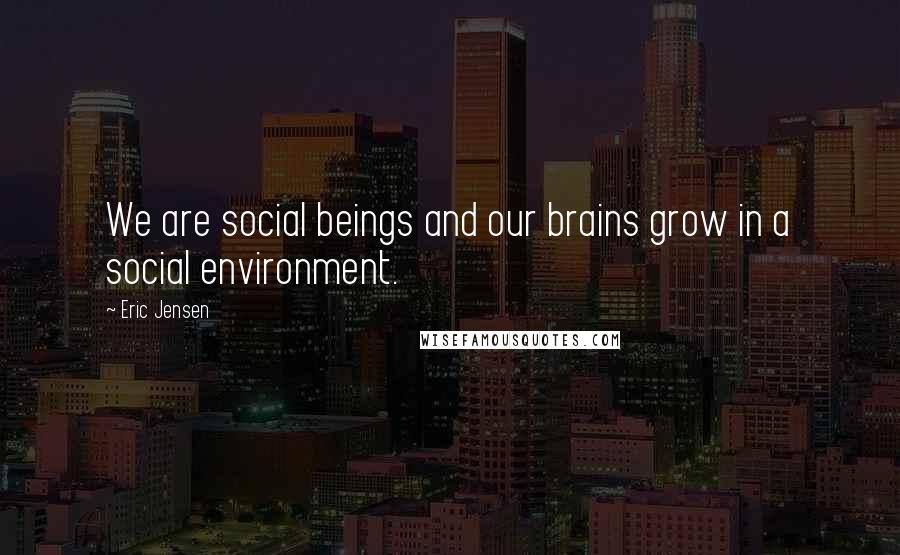 Eric Jensen quotes: We are social beings and our brains grow in a social environment.