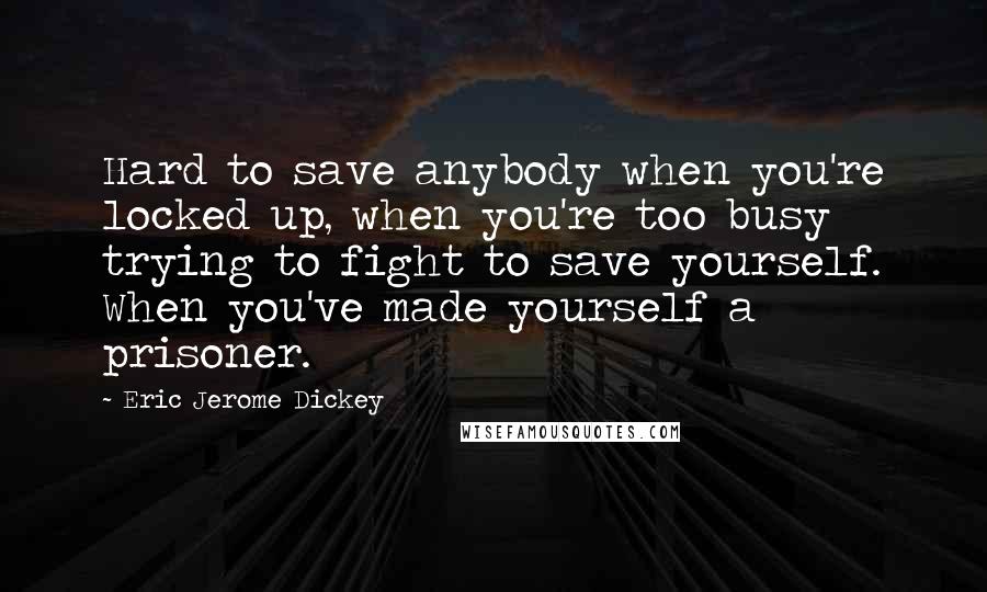 Eric Jerome Dickey quotes: Hard to save anybody when you're locked up, when you're too busy trying to fight to save yourself. When you've made yourself a prisoner. Eric Jerome Dickey quotes: Hard to save anybody when you're locked up, when you're too busy trying to fight to save yourself. When you've made yourself a prisoner.
