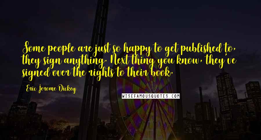 Eric Jerome Dickey quotes: Some people are just so happy to get published to, they sign anything. Next thing you know, they've signed over the rights to their book. Eric Jerome Dickey quotes: Some people are just so happy to get published to, they sign anything. Next thing you know, they've signed over the rights to their book.