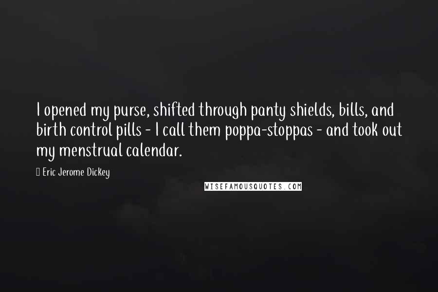 Eric Jerome Dickey quotes: I opened my purse, shifted through panty shields, bills, and birth control pills - I call them poppa-stoppas - and took out my menstrual calendar. Eric Jerome Dickey quotes: I opened my purse, shifted through panty shields, bills, and birth control pills - I call them poppa-stoppas - and took out my menstrual calendar.