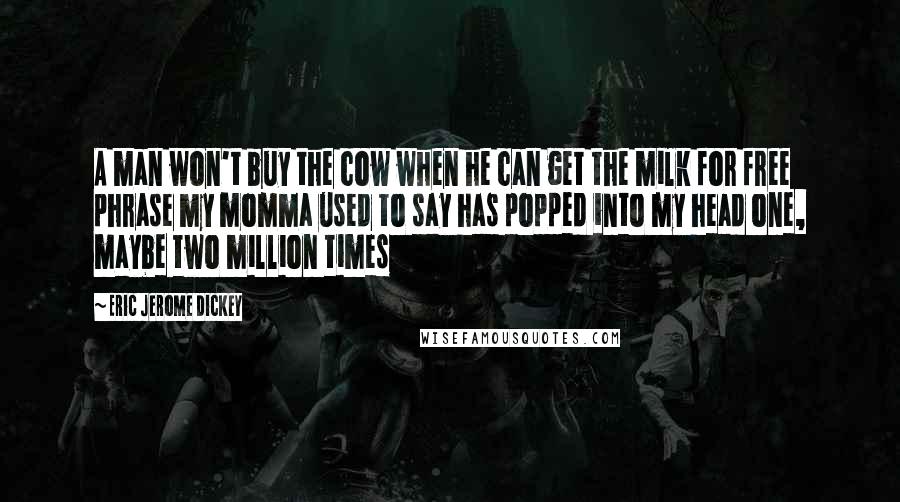 Eric Jerome Dickey quotes: A man won't buy the cow when he can get the milk for free phrase my momma used to say has popped into my head one, maybe two million times Eric Jerome Dickey quotes: A man won't buy the cow when he can get the milk for free phrase my momma used to say has popped into my head one, maybe two million times
