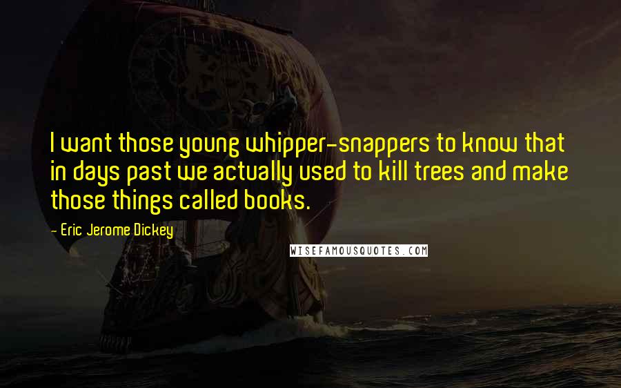 Eric Jerome Dickey quotes: I want those young whipper-snappers to know that in days past we actually used to kill trees and make those things called books. Eric Jerome Dickey quotes: I want those young whipper-snappers to know that in days past we actually used to kill trees and make those things called books.