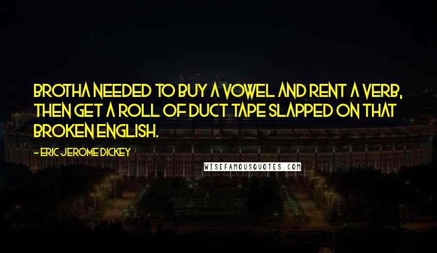 Eric Jerome Dickey quotes: Brotha needed to buy a vowel and rent a verb, then get a roll of duct tape slapped on that broken English. Eric Jerome Dickey quotes: Brotha needed to buy a vowel and rent a verb, then get a roll of duct tape slapped on that broken English.