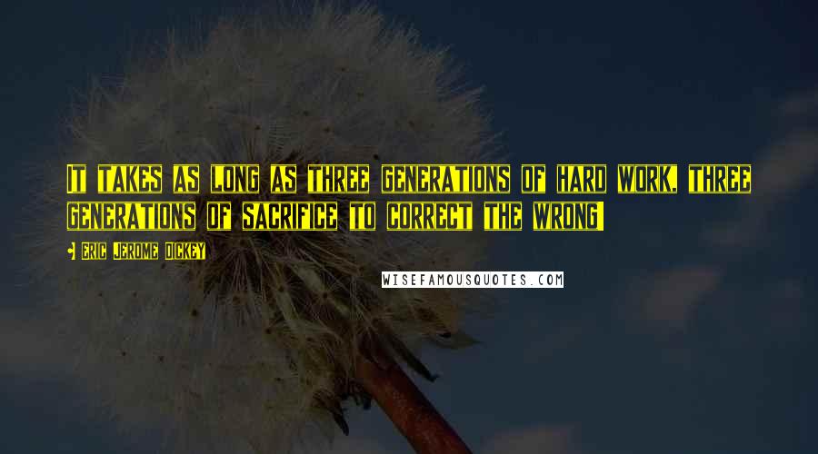 Eric Jerome Dickey quotes: It takes as long as three generations of hard work, three generations of sacrifice to correct the wrong! Eric Jerome Dickey quotes: It takes as long as three generations of hard work, three generations of sacrifice to correct the wrong!