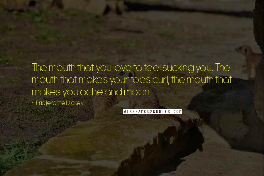 Eric Jerome Dickey quotes: The mouth that you love to feel sucking you. The mouth that makes your toes curl, the mouth that makes you ache and moan. Eric Jerome Dickey quotes: The mouth that you love to feel sucking you. The mouth that makes your toes curl, the mouth that makes you ache and moan.