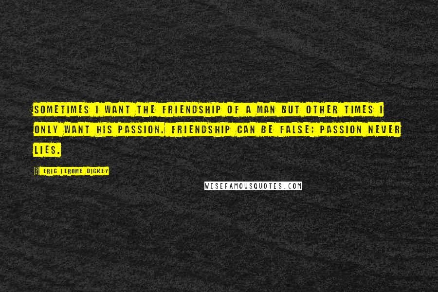 Eric Jerome Dickey quotes: Sometimes I want the friendship of a man but other times I only want his passion. Friendship can be false; passion never lies. Eric Jerome Dickey quotes: Sometimes I want the friendship of a man but other times I only want his passion. Friendship can be false; passion never lies.