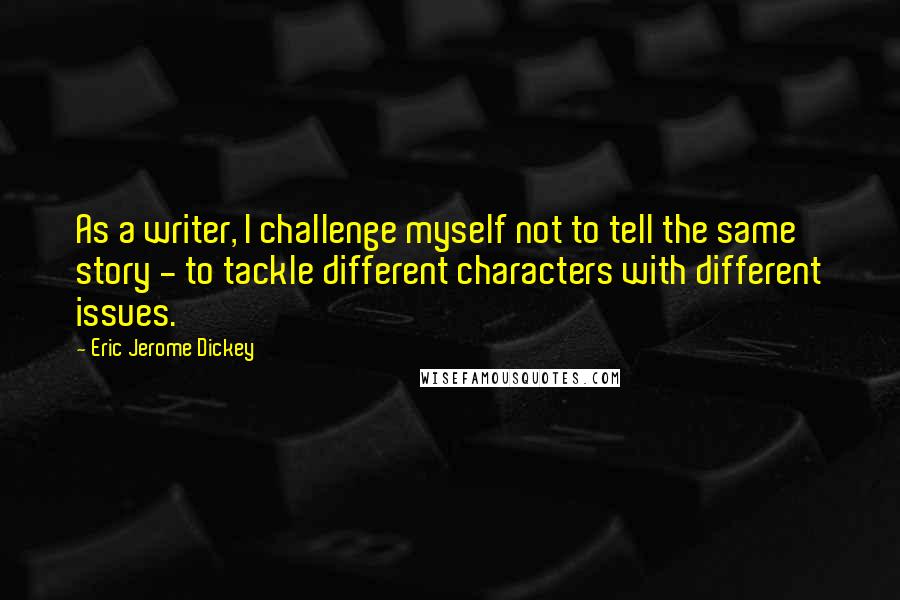 Eric Jerome Dickey quotes: As a writer, I challenge myself not to tell the same story - to tackle different characters with different issues. Eric Jerome Dickey quotes: As a writer, I challenge myself not to tell the same story - to tackle different characters with different issues.