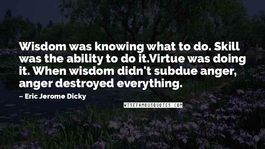 Eric Jerome Dicky quotes: Wisdom was knowing what to do. Skill was the ability to do it.Virtue was doing it. When wisdom didn't subdue anger, anger destroyed everything.
