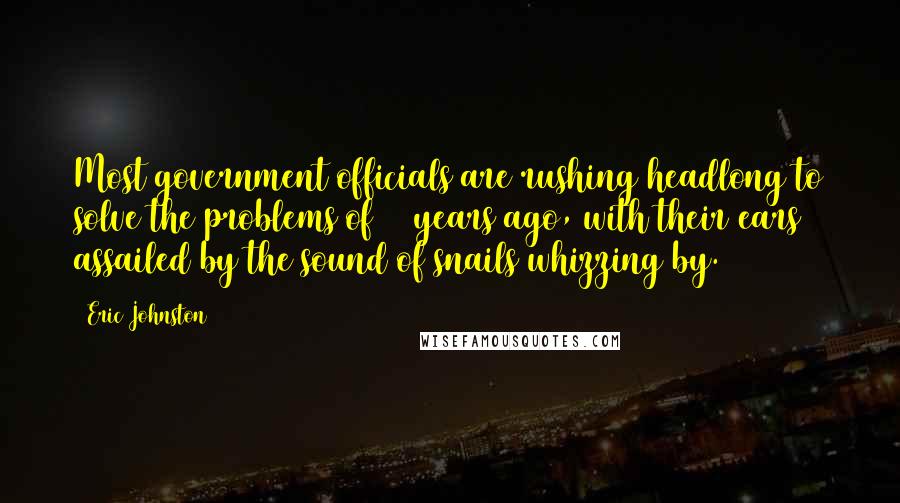 Eric Johnston quotes: Most government officials are rushing headlong to solve the problems of 50 years ago, with their ears assailed by the sound of snails whizzing by. Eric Johnston quotes: Most government officials are rushing headlong to solve the problems of 50 years ago, with their ears assailed by the sound of snails whizzing by.
