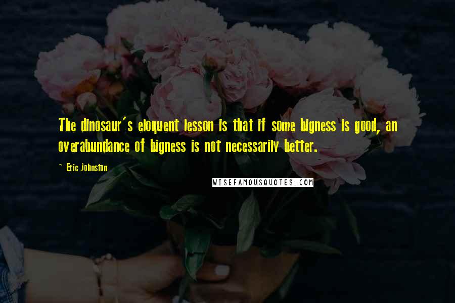 Eric Johnston quotes: The dinosaur's eloquent lesson is that if some bigness is good, an overabundance of bigness is not necessarily better. Eric Johnston quotes: The dinosaur's eloquent lesson is that if some bigness is good, an overabundance of bigness is not necessarily better.