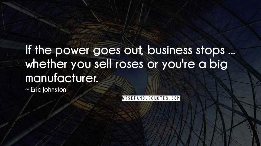 Eric Johnston quotes: If the power goes out, business stops ... whether you sell roses or you're a big manufacturer.