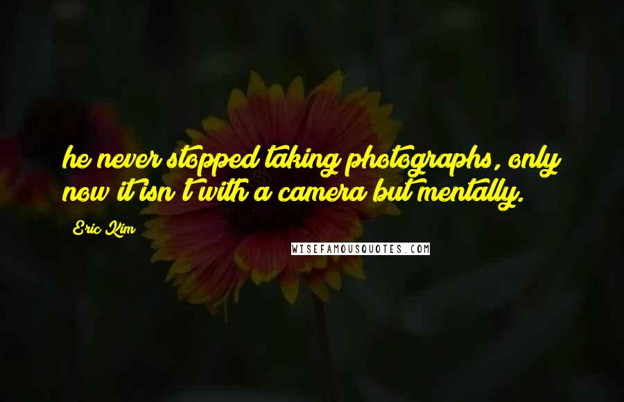 Eric Kim quotes: he never stopped taking photographs, only now it isn't with a camera but mentally.