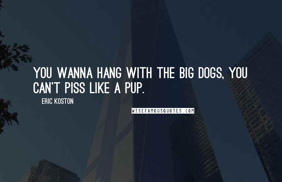 Eric Koston quotes: You wanna hang with the big dogs, you can't piss like a pup.
