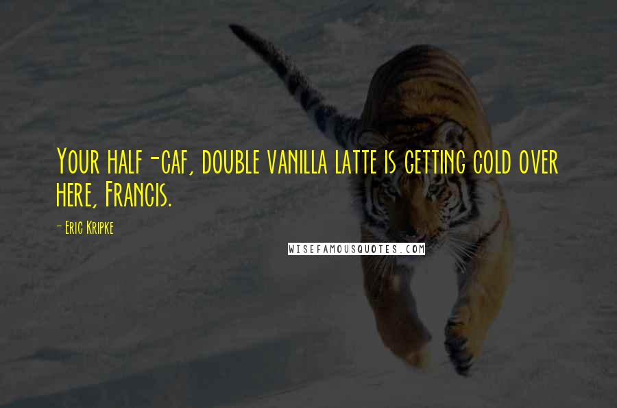 Eric Kripke quotes: Your half-caf, double vanilla latte is getting cold over here, Francis.