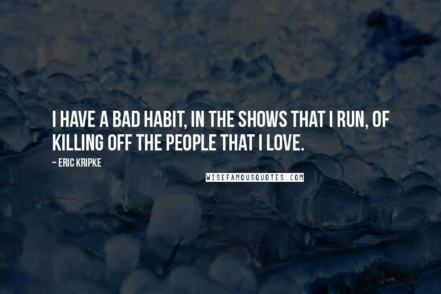 Eric Kripke quotes: I have a bad habit, in the shows that I run, of killing off the people that I love.