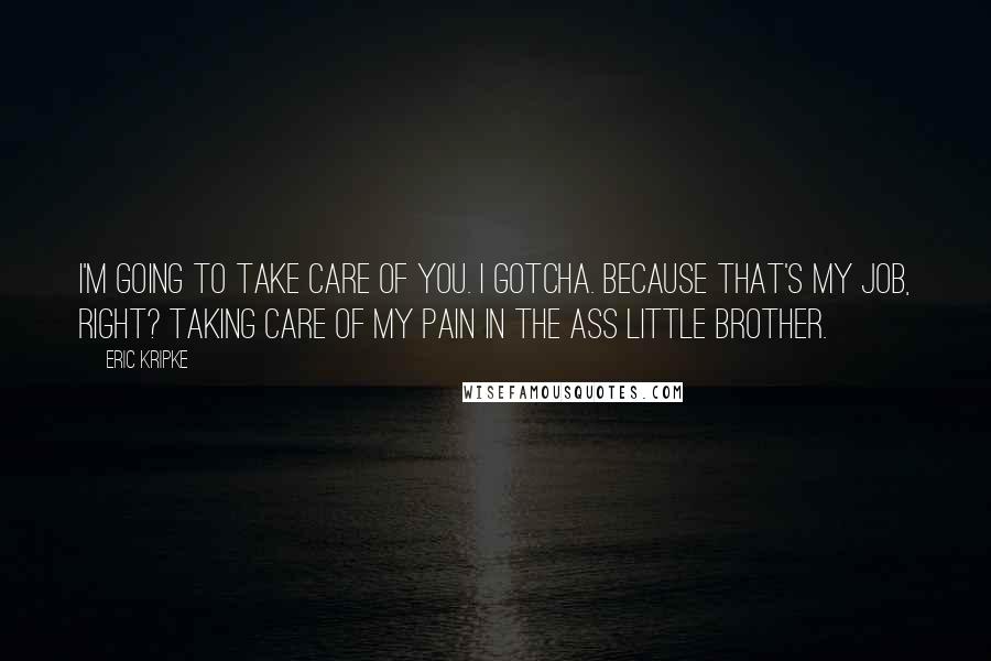 Eric Kripke quotes: I'm going to take care of you. I gotcha. Because that's my job, right? Taking care of my pain in the ass little brother.