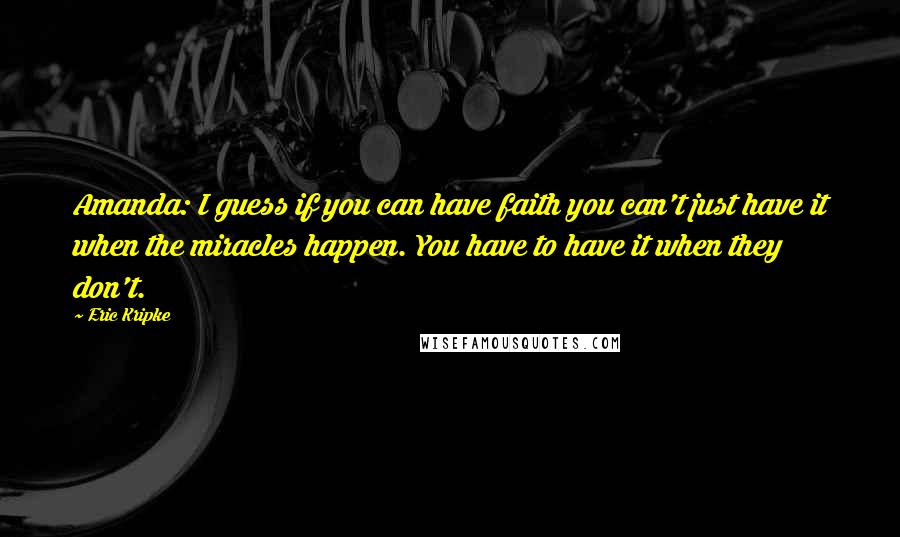 Eric Kripke quotes: Amanda: I guess if you can have faith you can't just have it when the miracles happen. You have to have it when they don't.