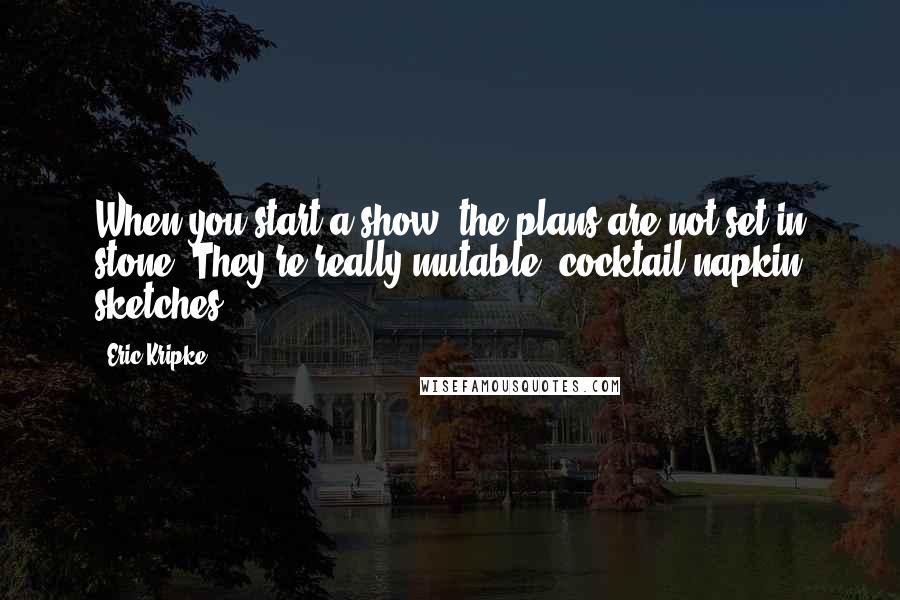 Eric Kripke quotes: When you start a show, the plans are not set in stone. They're really mutable, cocktail napkin sketches.