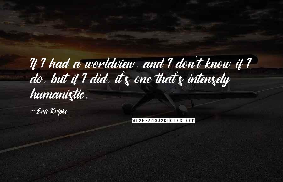 Eric Kripke quotes: If I had a worldview, and I don't know if I do, but if I did, it's one that's intensely humanistic.