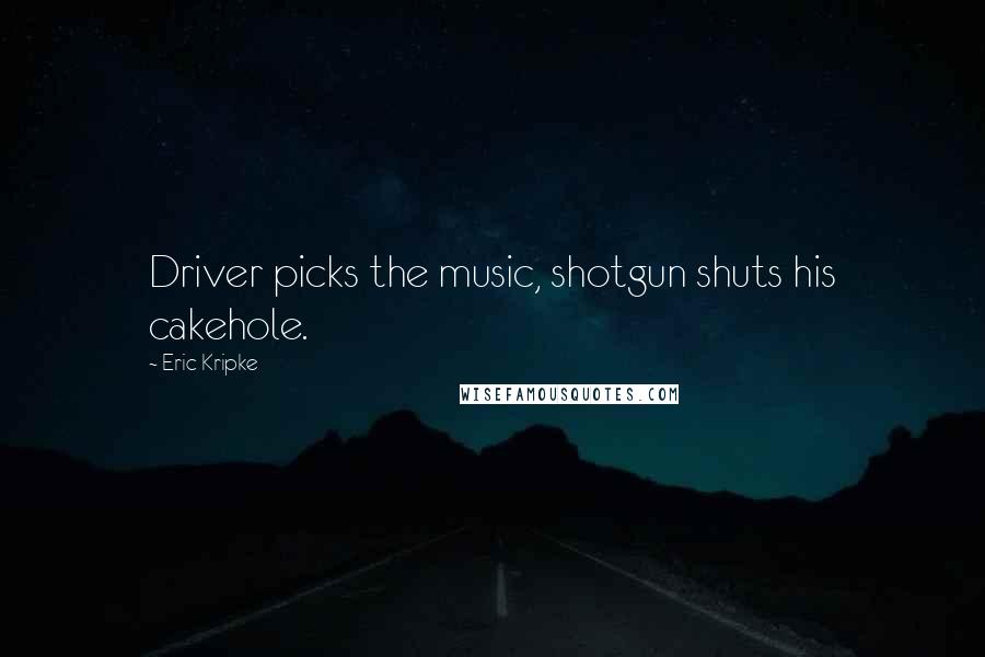 Eric Kripke quotes: Driver picks the music, shotgun shuts his cakehole.