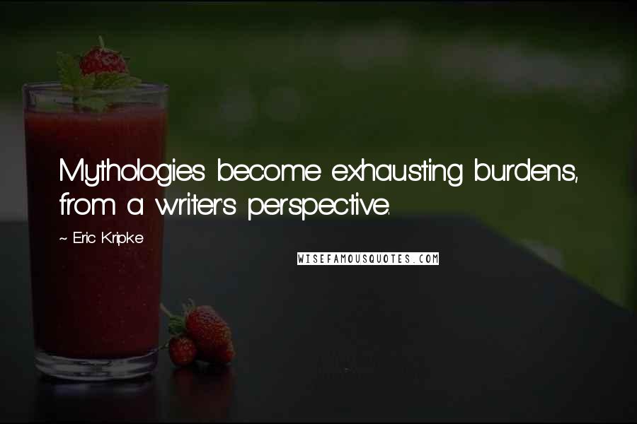 Eric Kripke quotes: Mythologies become exhausting burdens, from a writer's perspective.