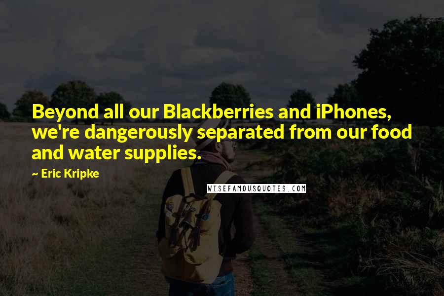 Eric Kripke quotes: Beyond all our Blackberries and iPhones, we're dangerously separated from our food and water supplies.