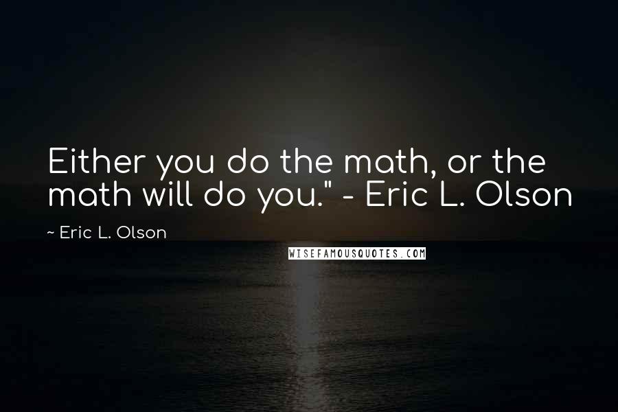 Eric L. Olson quotes: Either you do the math, or the math will do you." - Eric L. Olson