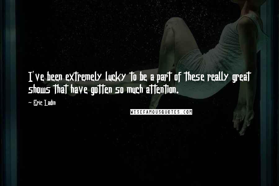 Eric Ladin quotes: I've been extremely lucky to be a part of these really great shows that have gotten so much attention.