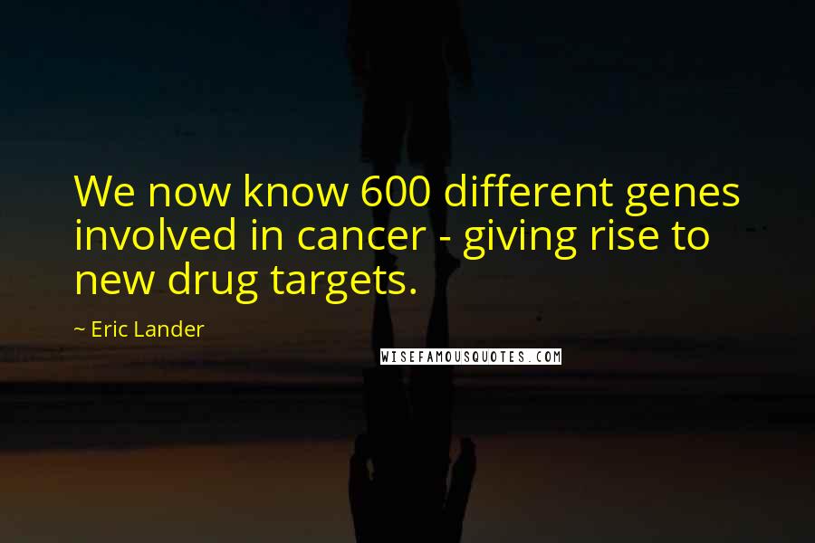 Eric Lander quotes: We now know 600 different genes involved in cancer - giving rise to new drug targets.