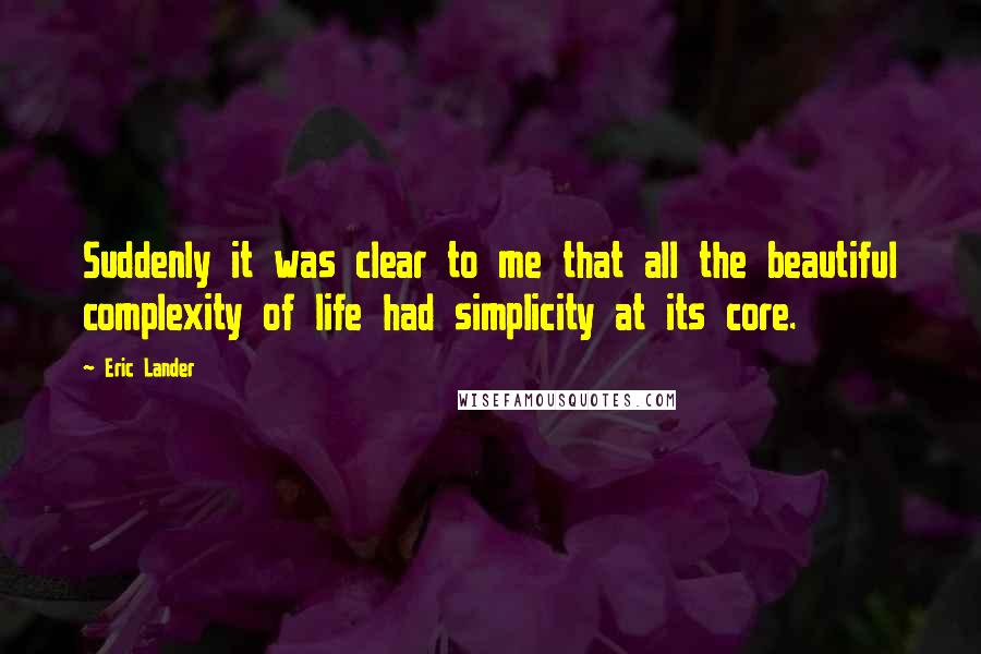Eric Lander quotes: Suddenly it was clear to me that all the beautiful complexity of life had simplicity at its core.