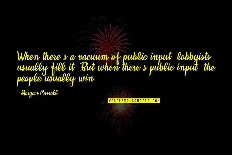Eric Lanlard Quotes By Morgan Carroll: When there's a vacuum of public input, lobbyists