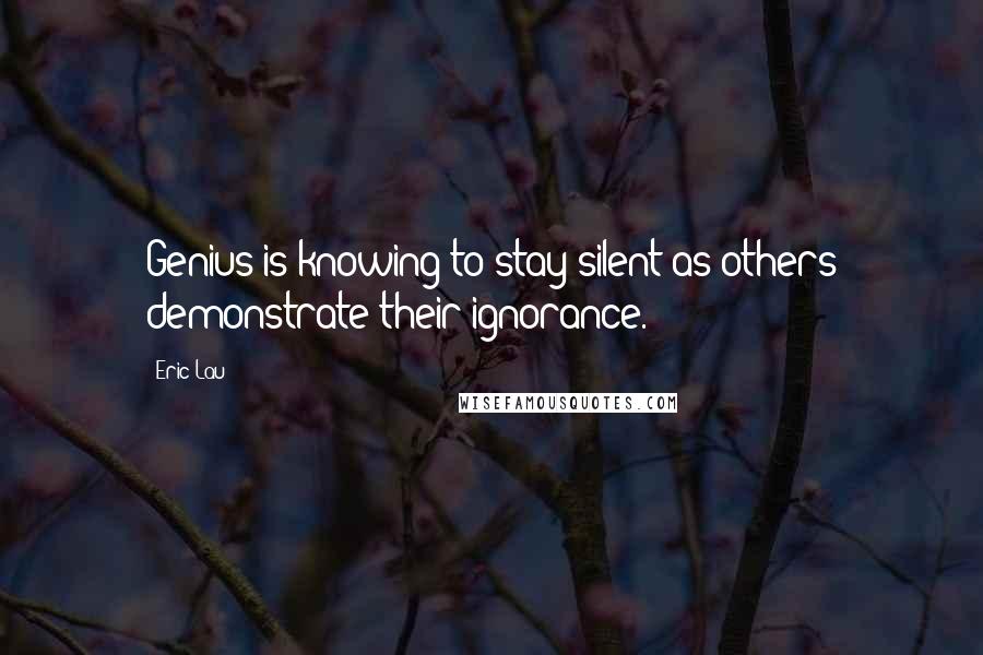 Eric Lau quotes: Genius is knowing to stay silent as others demonstrate their ignorance.