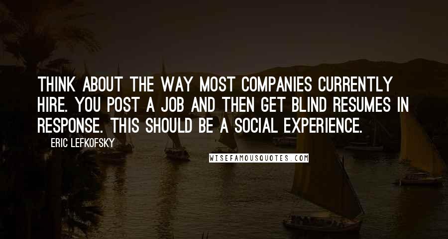 Eric Lefkofsky quotes: Think about the way most companies currently hire. You post a job and then get blind resumes in response. This should be a social experience.