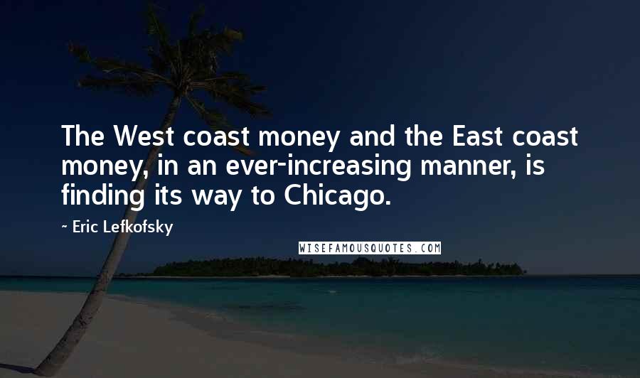 Eric Lefkofsky quotes: The West coast money and the East coast money, in an ever-increasing manner, is finding its way to Chicago. Eric Lefkofsky quotes: The West coast money and the East coast money, in an ever-increasing manner, is finding its way to Chicago.