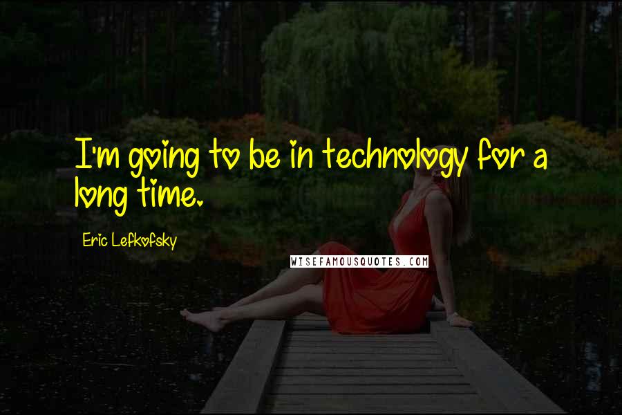 Eric Lefkofsky quotes: I'm going to be in technology for a long time.