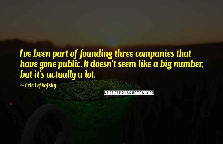 Eric Lefkofsky quotes: I've been part of founding three companies that have gone public. It doesn't seem like a big number, but it's actually a lot. Eric Lefkofsky quotes: I've been part of founding three companies that have gone public. It doesn't seem like a big number, but it's actually a lot.