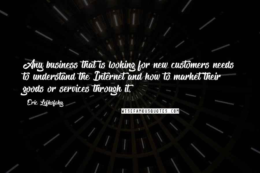 Eric Lefkofsky quotes: Any business that is looking for new customers needs to understand the Internet and how to market their goods or services through it.