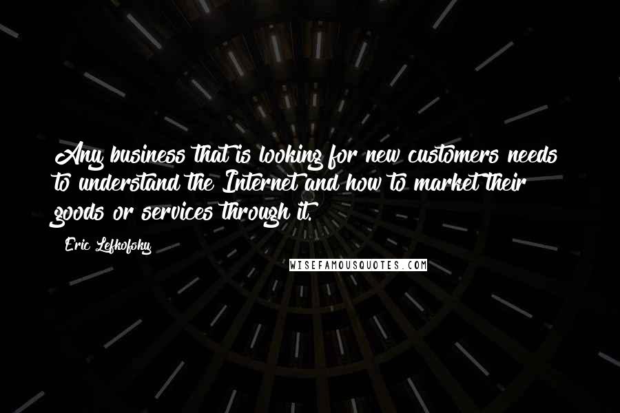 Eric Lefkofsky quotes: Any business that is looking for new customers needs to understand the Internet and how to market their goods or services through it. Eric Lefkofsky quotes: Any business that is looking for new customers needs to understand the Internet and how to market their goods or services through it.