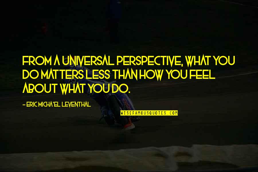 Eric Leventhal Quotes By Eric Micha'el Leventhal: From a universal perspective, what you do matters