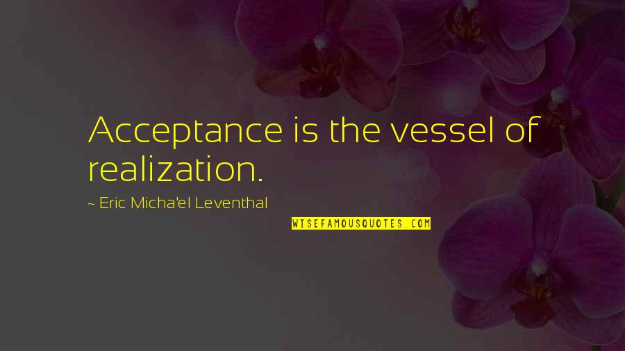 Eric Leventhal Quotes By Eric Micha'el Leventhal: Acceptance is the vessel of realization.