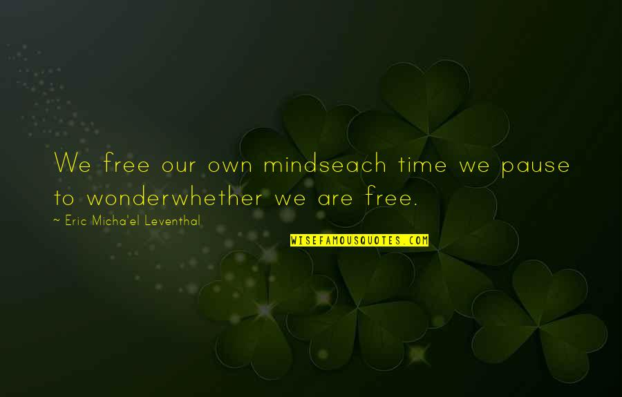 Eric Leventhal Quotes By Eric Micha'el Leventhal: We free our own mindseach time we pause