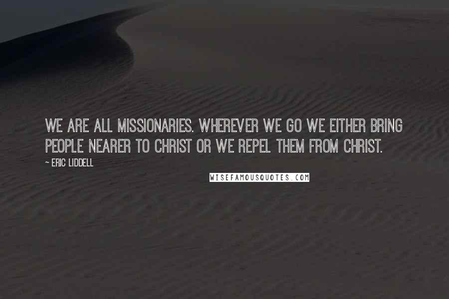 Eric Liddell quotes: We are all missionaries. Wherever we go we either bring people nearer to Christ or we repel them from Christ.